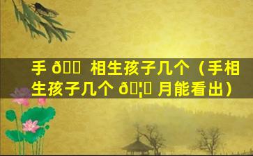 手 🐠 相生孩子几个（手相生孩子几个 🦅 月能看出）